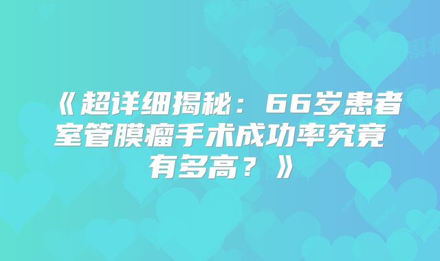 《超详细揭秘：66岁患者室管膜瘤手术成功率究竟有多高？》
