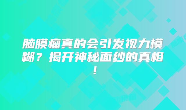 脑膜瘤真的会引发视力模糊？揭开神秘面纱的真相！