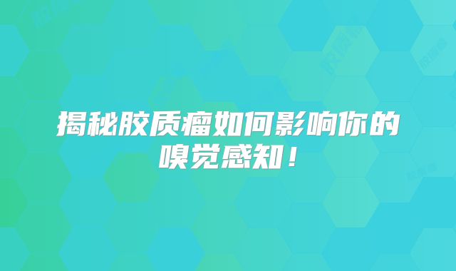 揭秘胶质瘤如何影响你的嗅觉感知！