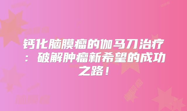 钙化脑膜瘤的伽马刀治疗：破解肿瘤新希望的成功之路！