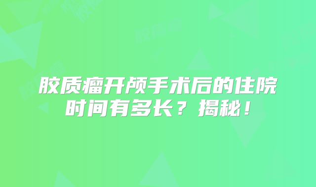 胶质瘤开颅手术后的住院时间有多长？揭秘！