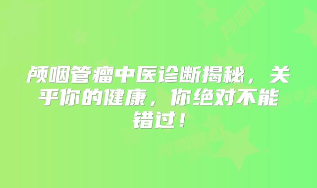 颅咽管瘤中医诊断揭秘，关乎你的健康，你绝对不能错过！