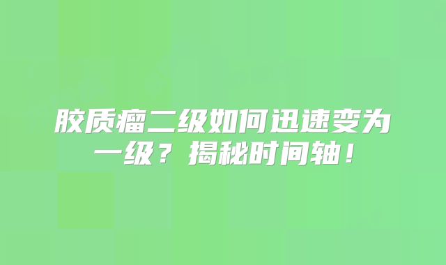 胶质瘤二级如何迅速变为一级？揭秘时间轴！