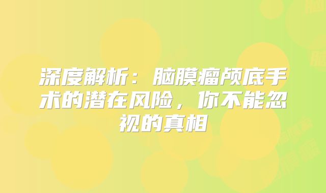 深度解析：脑膜瘤颅底手术的潜在风险，你不能忽视的真相