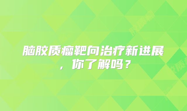 脑胶质瘤靶向治疗新进展，你了解吗？