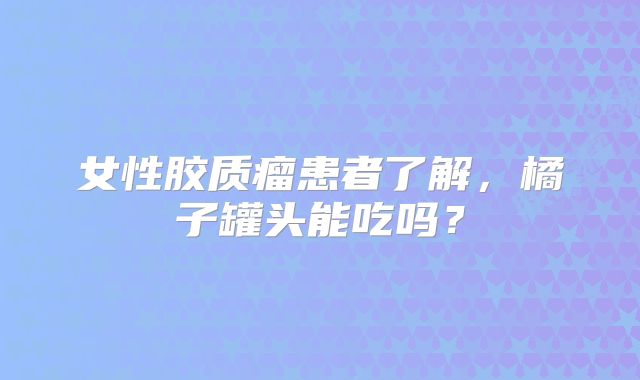 女性胶质瘤患者了解，橘子罐头能吃吗？