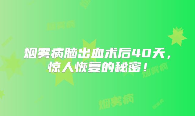 烟雾病脑出血术后40天，惊人恢复的秘密！