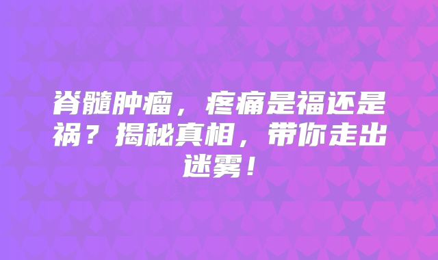 脊髓肿瘤，疼痛是福还是祸？揭秘真相，带你走出迷雾！