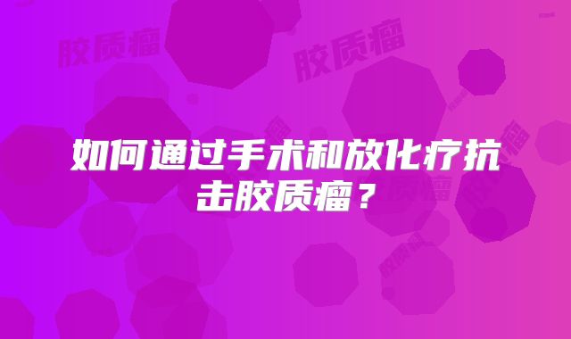 如何通过手术和放化疗抗击胶质瘤？