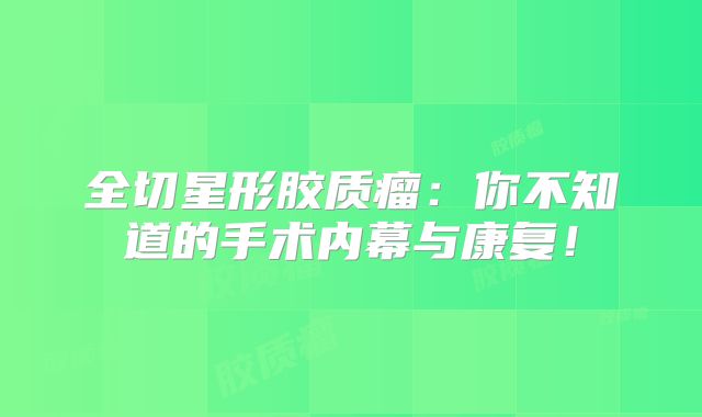 全切星形胶质瘤：你不知道的手术内幕与康复！