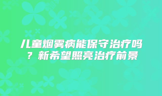 儿童烟雾病能保守治疗吗？新希望照亮治疗前景