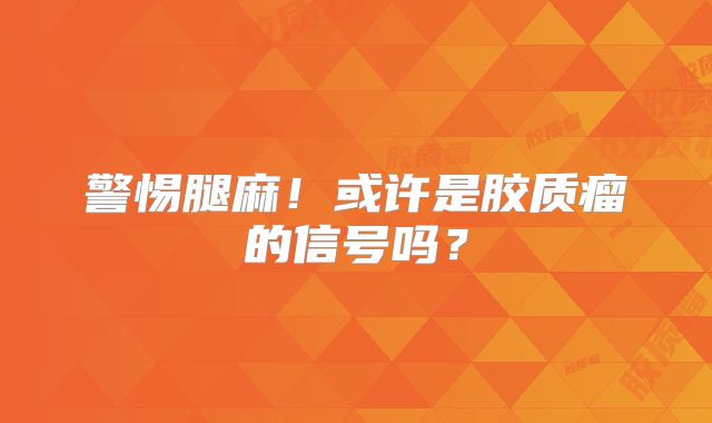警惕腿麻！或许是胶质瘤的信号吗？