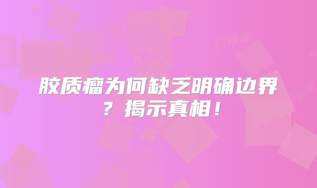 胶质瘤为何缺乏明确边界？揭示真相！