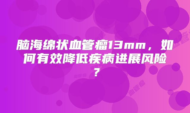 脑海绵状血管瘤13mm，如何有效降低疾病进展风险？