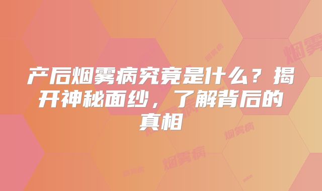 产后烟雾病究竟是什么？揭开神秘面纱，了解背后的真相