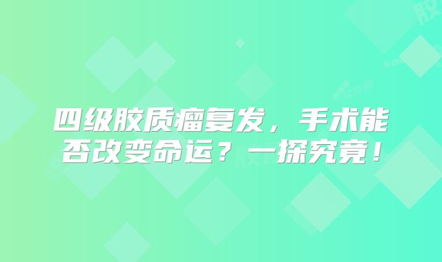 四级胶质瘤复发，手术能否改变命运？一探究竟！