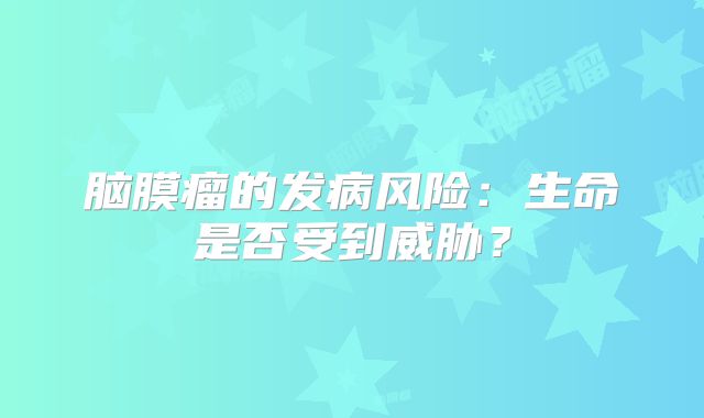脑膜瘤的发病风险：生命是否受到威胁？