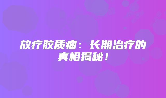 放疗胶质瘤：长期治疗的真相揭秘！