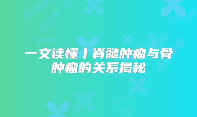 一文读懂丨脊髓肿瘤与骨肿瘤的关系揭秘