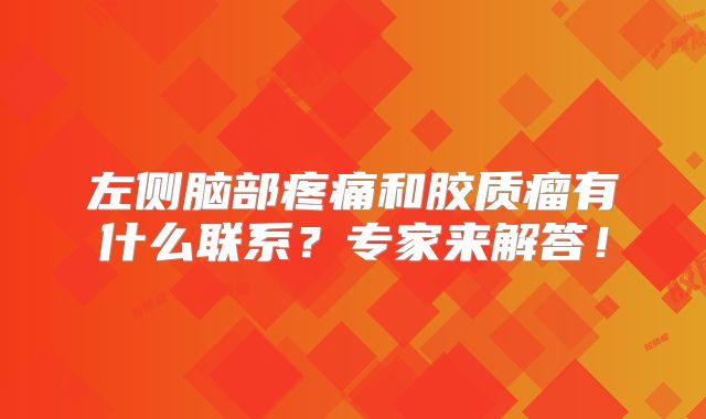 左侧脑部疼痛和胶质瘤有什么联系？专家来解答！