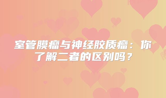 室管膜瘤与神经胶质瘤：你了解二者的区别吗？