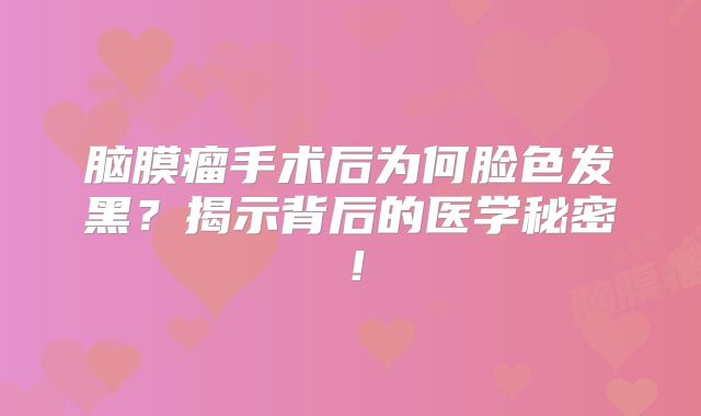 脑膜瘤手术后为何脸色发黑？揭示背后的医学秘密！