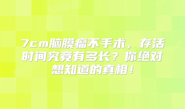 7cm脑膜瘤不手术，存活时间究竟有多长？你绝对想知道的真相！