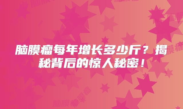 脑膜瘤每年增长多少斤？揭秘背后的惊人秘密！
