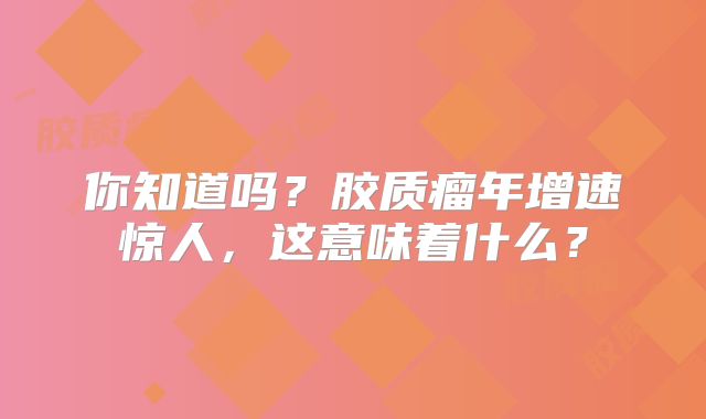 你知道吗？胶质瘤年增速惊人，这意味着什么？