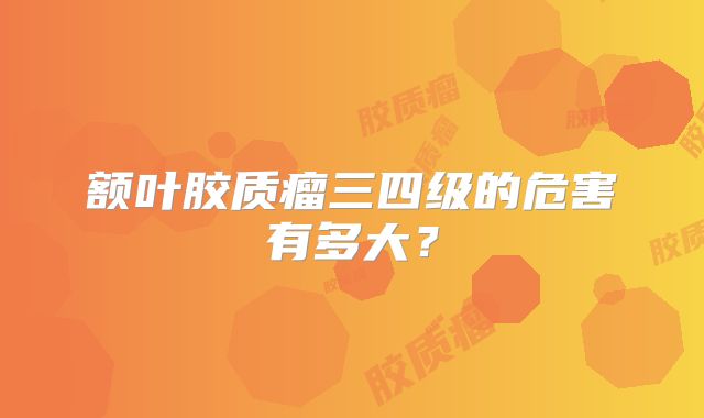 额叶胶质瘤三四级的危害有多大？