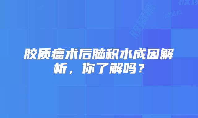 胶质瘤术后脑积水成因解析，你了解吗？