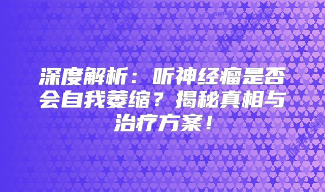 深度解析：听神经瘤是否会自我萎缩？揭秘真相与治疗方案！