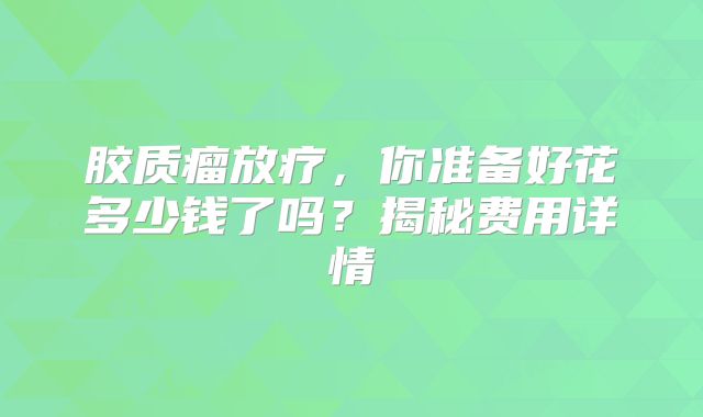 胶质瘤放疗，你准备好花多少钱了吗？揭秘费用详情