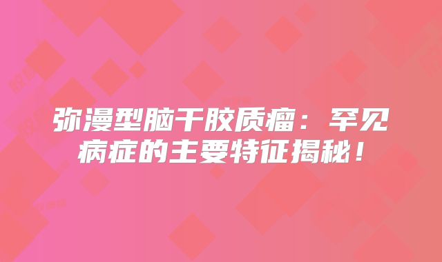 弥漫型脑干胶质瘤：罕见病症的主要特征揭秘！