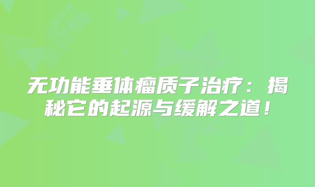 无功能垂体瘤质子治疗：揭秘它的起源与缓解之道！