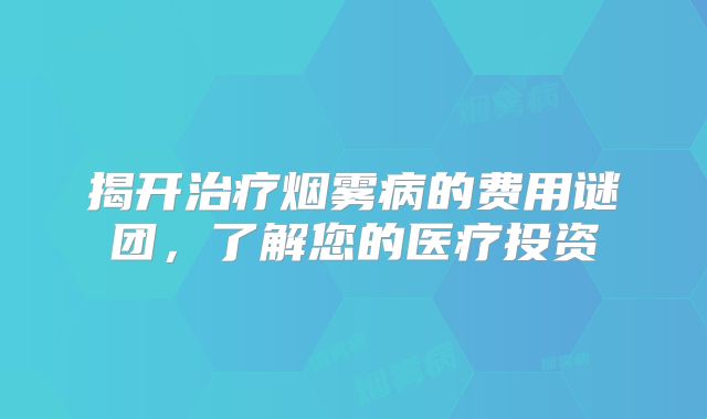 揭开治疗烟雾病的费用谜团，了解您的医疗投资