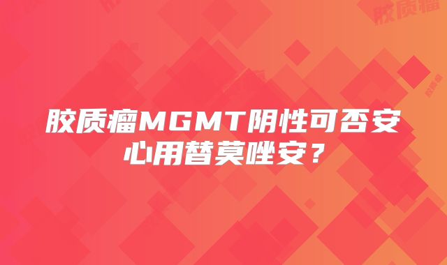 胶质瘤MGMT阴性可否安心用替莫唑安？