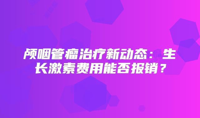 颅咽管瘤治疗新动态：生长激素费用能否报销？