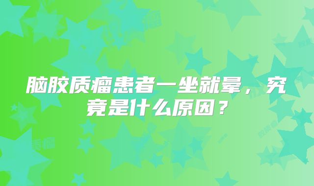 脑胶质瘤患者一坐就晕，究竟是什么原因？