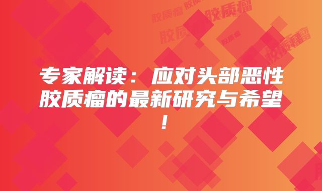 专家解读：应对头部恶性胶质瘤的最新研究与希望！