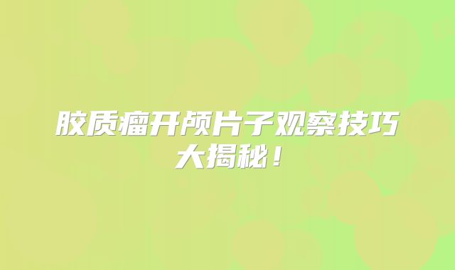 胶质瘤开颅片子观察技巧大揭秘！