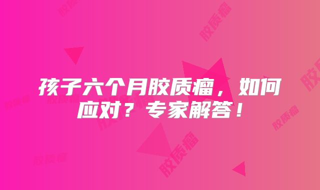 孩子六个月胶质瘤，如何应对？专家解答！