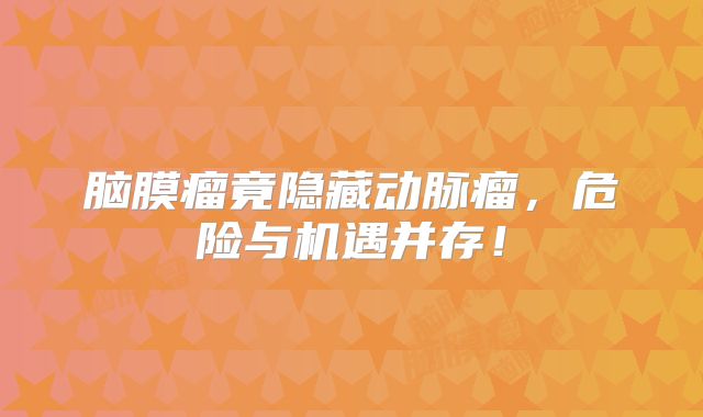 脑膜瘤竟隐藏动脉瘤，危险与机遇并存！
