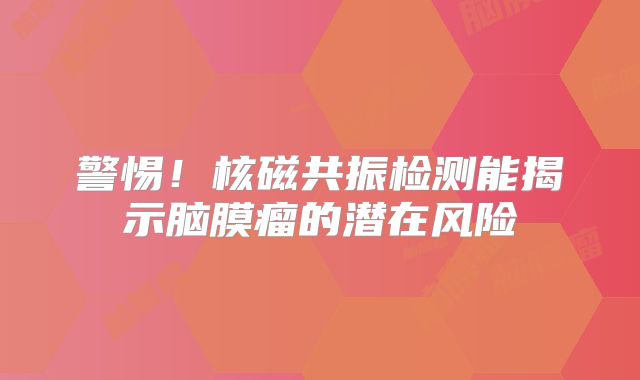 警惕！核磁共振检测能揭示脑膜瘤的潜在风险