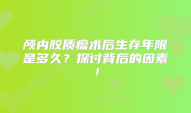 颅内胶质瘤术后生存年限是多久？探讨背后的因素！