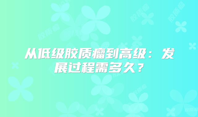 从低级胶质瘤到高级：发展过程需多久？