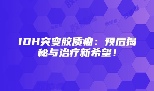 IDH突变胶质瘤：预后揭秘与治疗新希望！