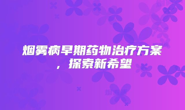 烟雾病早期药物治疗方案，探索新希望