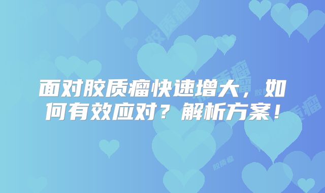 面对胶质瘤快速增大，如何有效应对？解析方案！