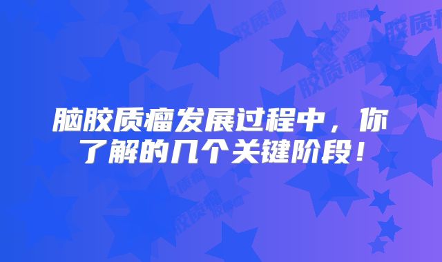 脑胶质瘤发展过程中，你了解的几个关键阶段！